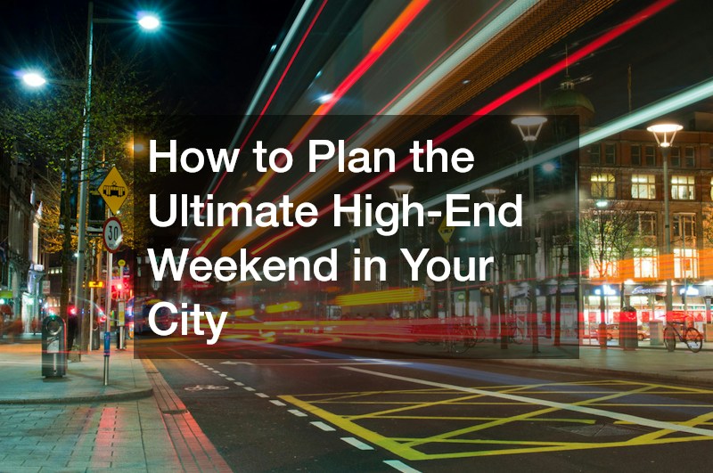 How to Plan the Ultimate High-End Weekend in Your City